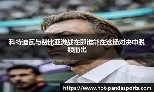 科特迪瓦与赞比亚激战在即谁能在这场对决中脱颖而出